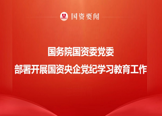 国务院国资委党委部署发展国资央企党纪学习教育工作
